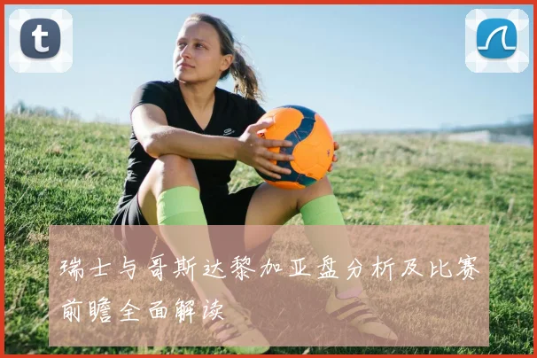 瑞士与哥斯达黎加亚盘分析及比赛前瞻全面解读