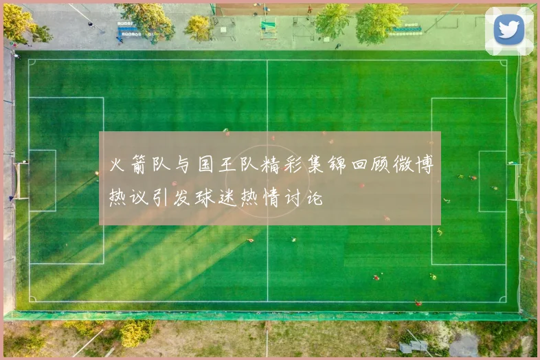 火箭队与国王队精彩集锦回顾微博热议引发球迷热情讨论