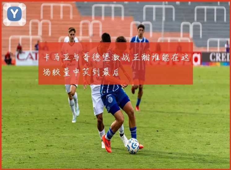 卡马亚与哥德堡激战正酣谁能在这场较量中笑到最后