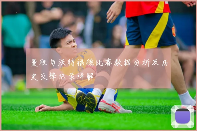曼联与沃特福德比赛数据分析及历史交锋记录详解