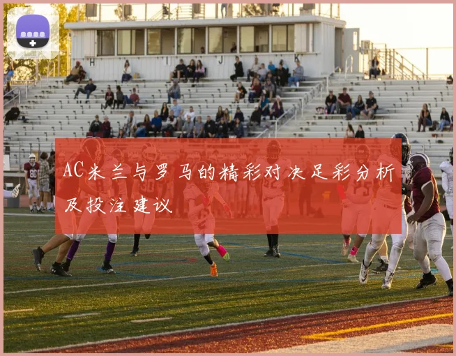 AC米兰与罗马的精彩对决足彩分析及投注建议