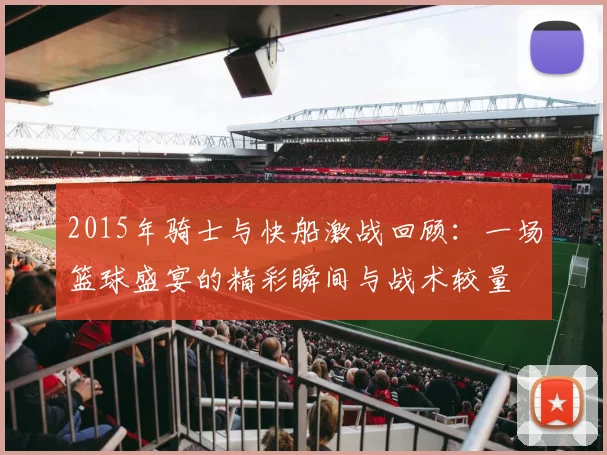 2015年骑士与快船激战回顾：一场篮球盛宴的精彩瞬间与战术较量