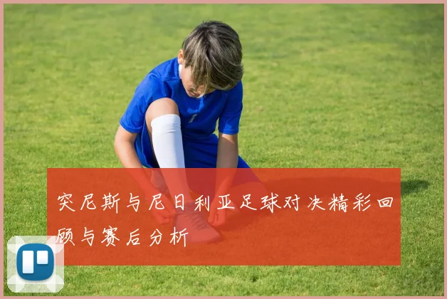 突尼斯与尼日利亚足球对决精彩回顾与赛后分析