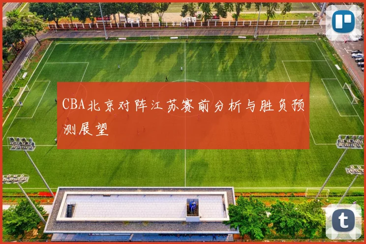 CBA北京对阵江苏赛前分析与胜负预测展望
