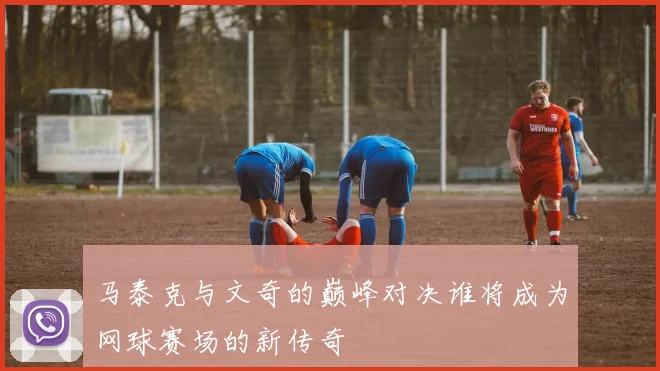 马泰克与文奇的巅峰对决谁将成为网球赛场的新传奇