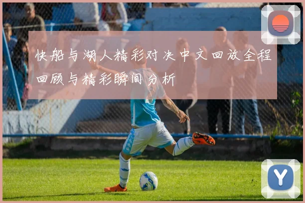 快船与湖人精彩对决中文回放全程回顾与精彩瞬间分析