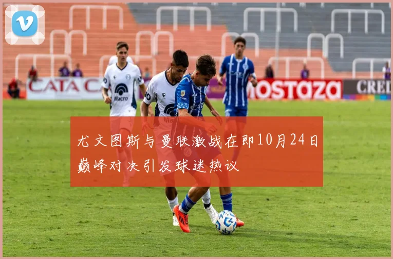 尤文图斯与曼联激战在即10月24日巅峰对决引发球迷热议