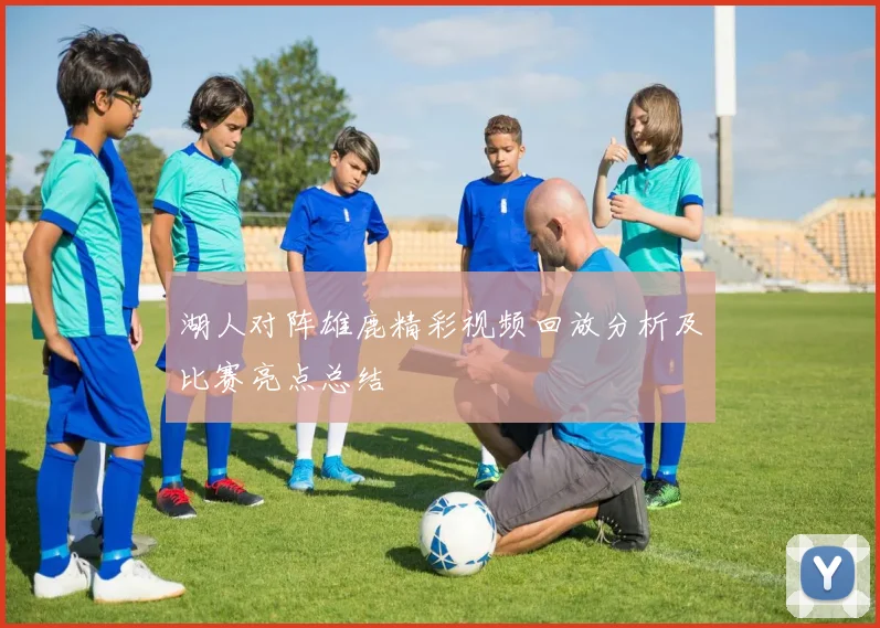 湖人对阵雄鹿精彩视频回放分析及比赛亮点总结