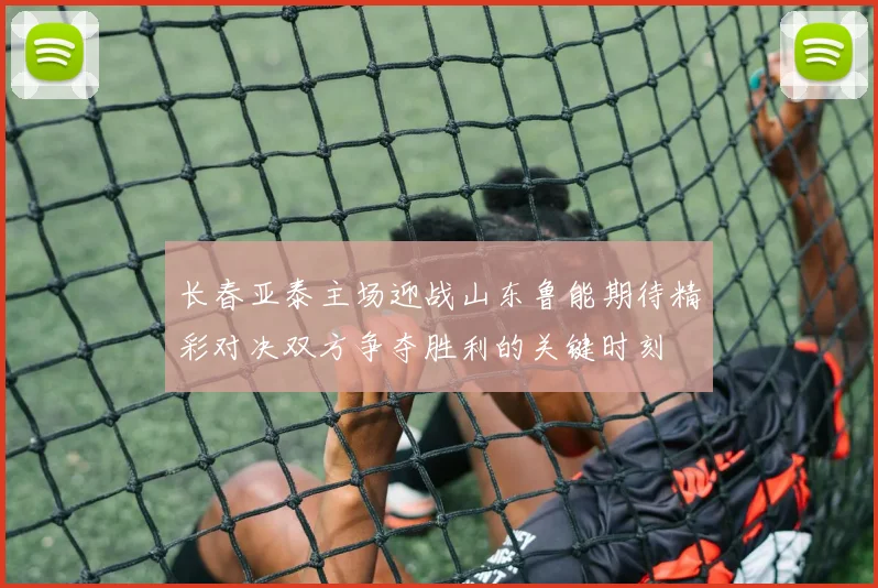 长春亚泰主场迎战山东鲁能期待精彩对决双方争夺胜利的关键时刻