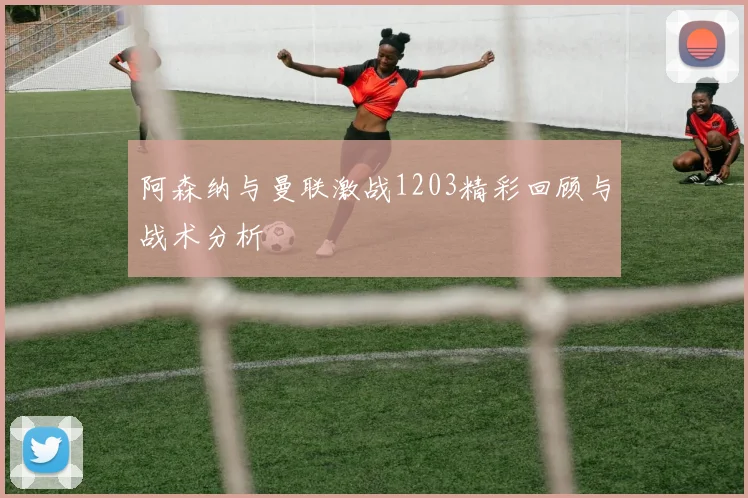 阿森纳与曼联激战1203精彩回顾与战术分析