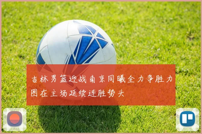 吉林男篮迎战南京同曦全力争胜力图在主场延续连胜势头