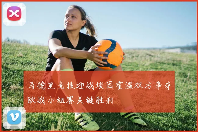 马德里竞技迎战埃因霍温双方争夺欧战小组赛关键胜利