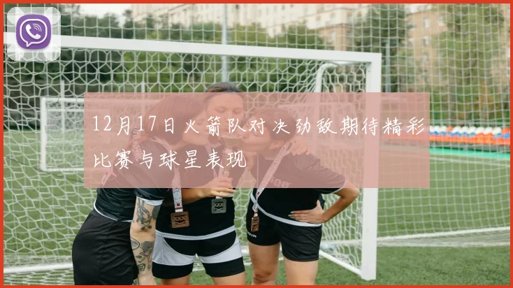 12月17日火箭队对决劲敌期待精彩比赛与球星表现