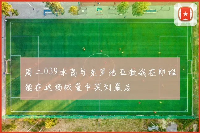 周二039冰岛与克罗地亚激战在即谁能在这场较量中笑到最后