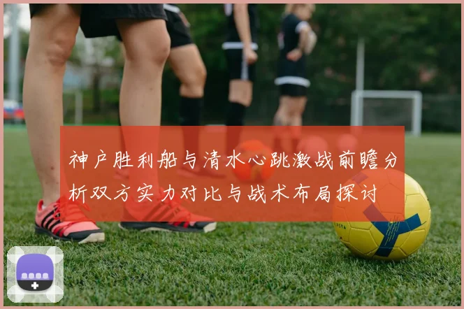 神户胜利船与清水心跳激战前瞻分析双方实力对比与战术布局探讨