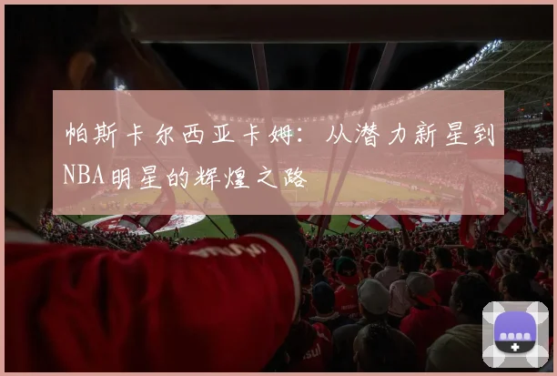 帕斯卡尔西亚卡姆：从潜力新星到NBA明星的辉煌之路