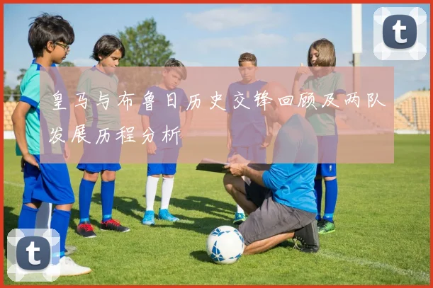 皇马与布鲁日历史交锋回顾及两队发展历程分析