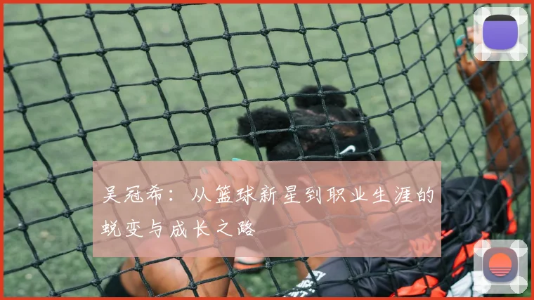吴冠希：从篮球新星到职业生涯的蜕变与成长之路