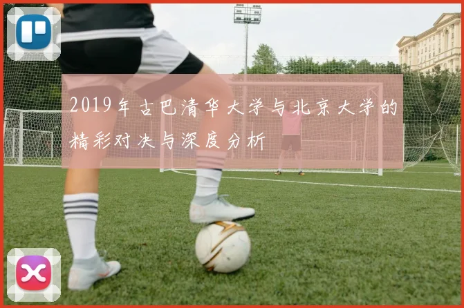 2019年古巴清华大学与北京大学的精彩对决与深度分析