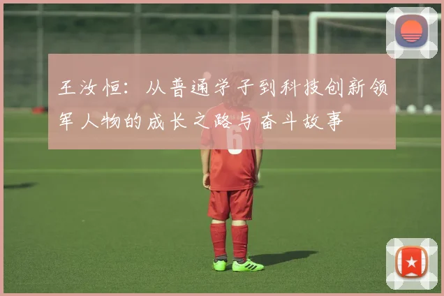 王汝恒：从普通学子到科技创新领军人物的成长之路与奋斗故事