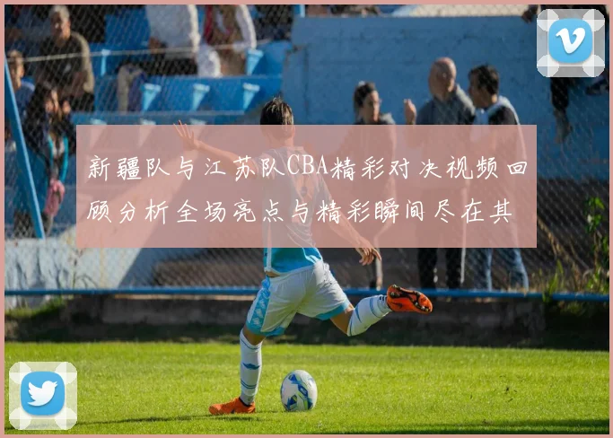 新疆队与江苏队CBA精彩对决视频回顾分析全场亮点与精彩瞬间尽在其中