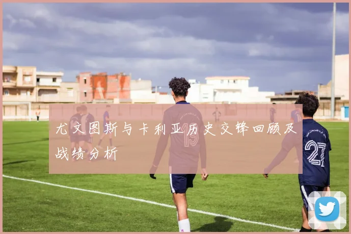 尤文图斯与卡利亚历史交锋回顾及战绩分析