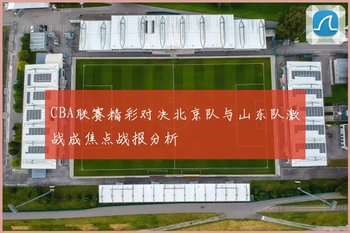 CBA联赛精彩对决北京队与山东队激战成焦点战报分析