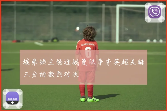 埃弗顿主场迎战曼联争夺英超关键三分的激烈对决