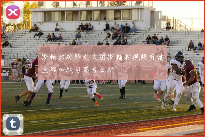 斯帕尔对阵尤文图斯精彩视频直播全程回顾与赛后分析