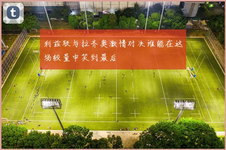 利兹联与拉齐奥激情对决谁能在这场较量中笑到最后