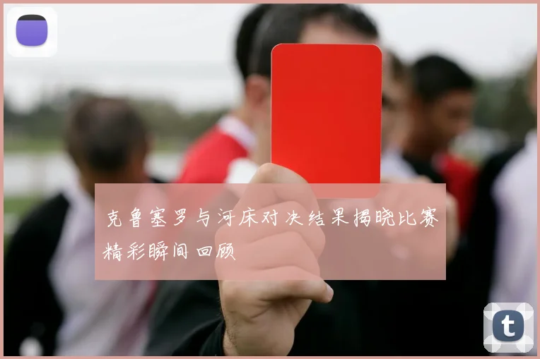 克鲁塞罗与河床对决结果揭晓比赛精彩瞬间回顾