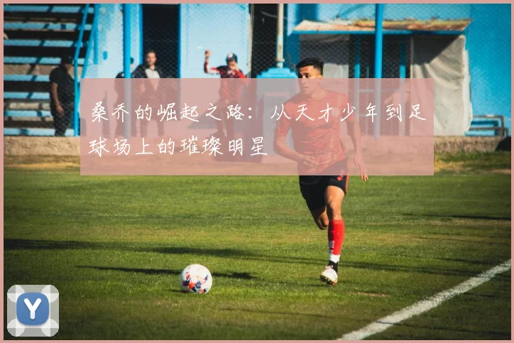 桑乔的崛起之路：从天才少年到足球场上的璀璨明星