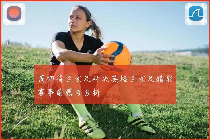 周四荷兰女足对决英格兰女足精彩赛事前瞻与分析