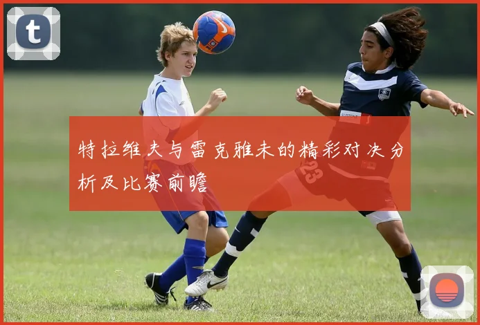 特拉维夫与雷克雅未的精彩对决分析及比赛前瞻