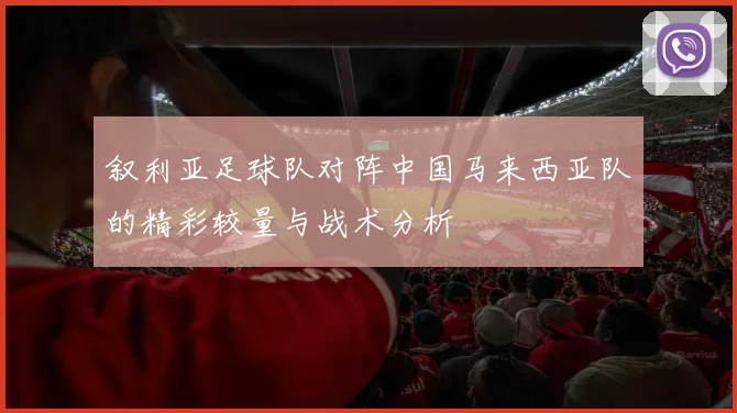 叙利亚足球队对阵中国马来西亚队的精彩较量与战术分析