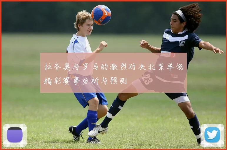 拉齐奥与罗马的激烈对决北京单场精彩赛事分析与预测