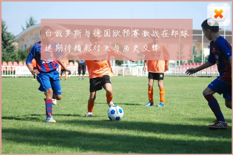 白俄罗斯与德国欧预赛激战在即球迷期待精彩对决与历史交锋