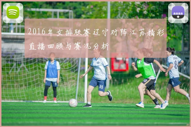 2016年女排联赛辽宁对阵江苏精彩直播回顾与赛况分析