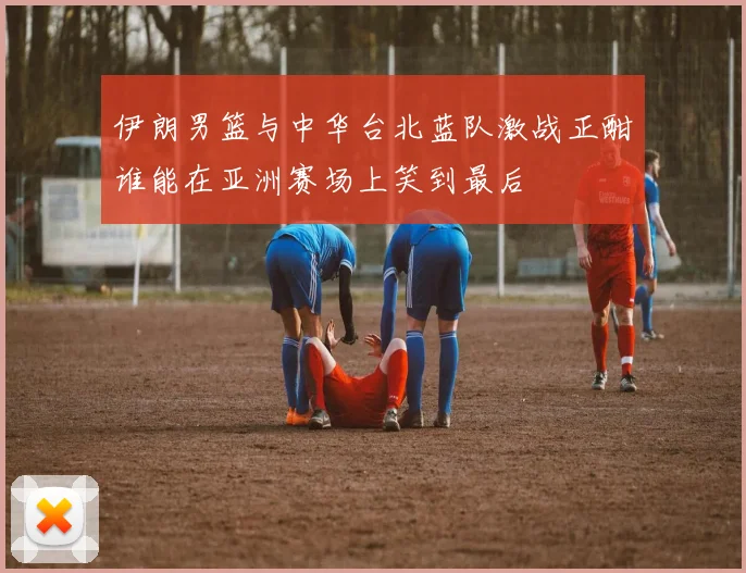 伊朗男篮与中华台北蓝队激战正酣谁能在亚洲赛场上笑到最后