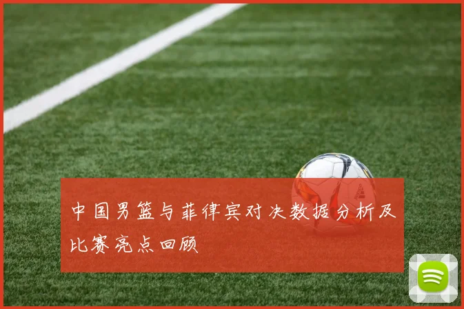 中国男篮与菲律宾对决数据分析及比赛亮点回顾