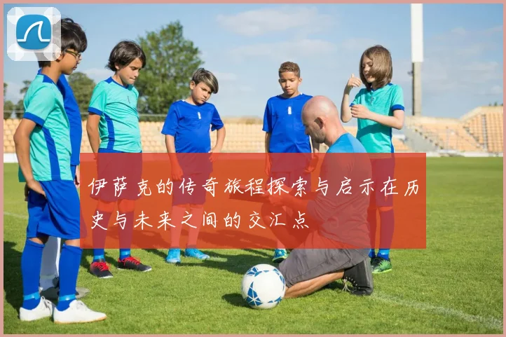 伊萨克的传奇旅程探索与启示在历史与未来之间的交汇点