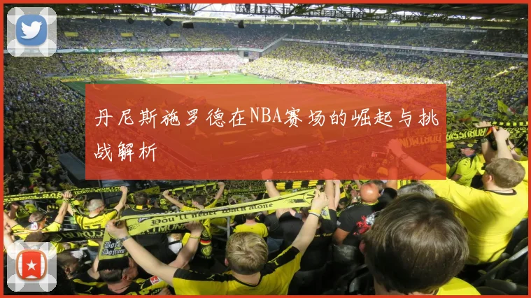 丹尼斯施罗德在NBA赛场的崛起与挑战解析