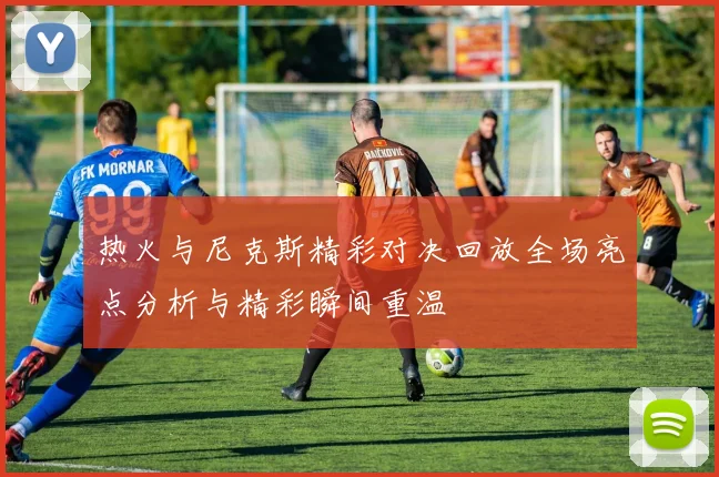 热火与尼克斯精彩对决回放全场亮点分析与精彩瞬间重温