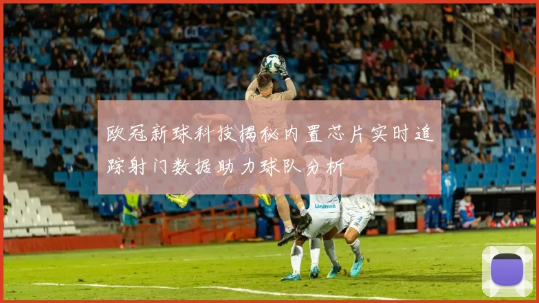 欧冠新球科技揭秘内置芯片实时追踪射门数据助力球队分析