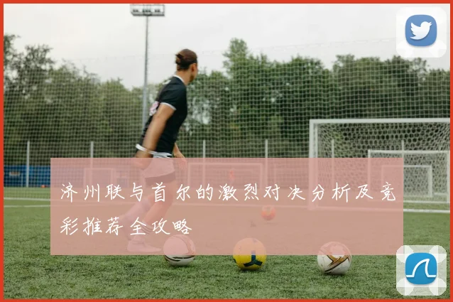 济州联与首尔的激烈对决分析及竞彩推荐全攻略