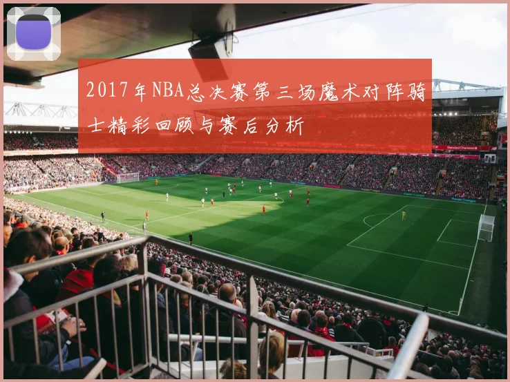 2017年NBA总决赛第三场魔术对阵骑士精彩回顾与赛后分析